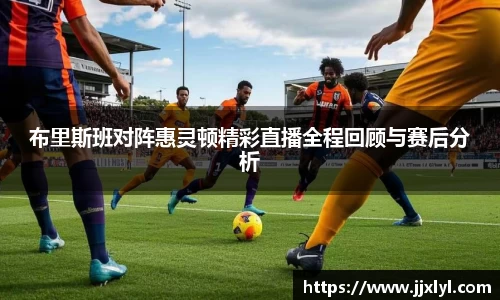 布里斯班对阵惠灵顿精彩直播全程回顾与赛后分析
